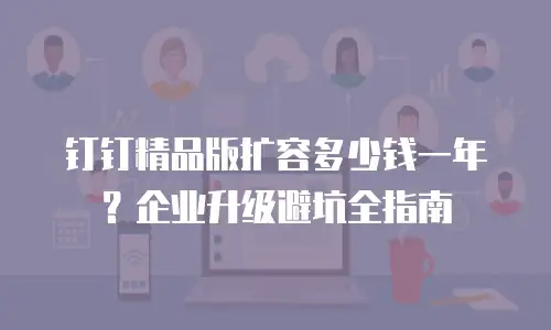 钉钉精品版扩容多少钱一年？企业升级避坑全指南