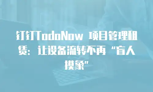 钉钉TodoNow 项目管理租赁：让设备流转不再&ldquo;盲人摸象&rdquo;