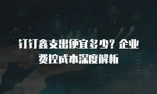 钉钉鑫支出便宜多少？企业费控成本深度解析