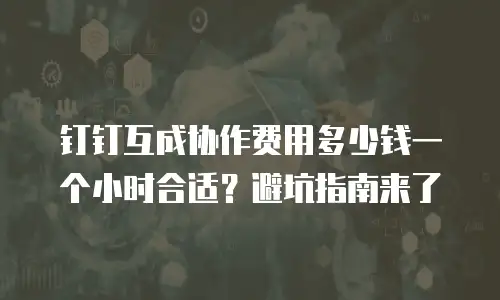钉钉互成协作费用多少钱一个小时合适？避坑指南来了