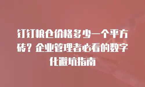 钉钉粮仓价格多少一个平方砖？企业管理者必看的数字化避坑指南