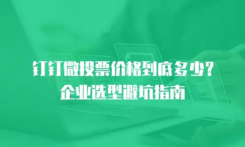 钉钉微投票价格到底多少？企业选型避坑指南
