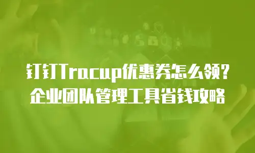 钉钉Tracup优惠券怎么领？企业团队管理工具省钱攻略