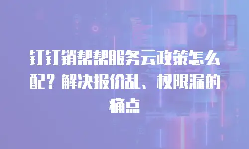 钉钉销帮帮服务云政策怎么配？解决报价乱、权限漏的痛点