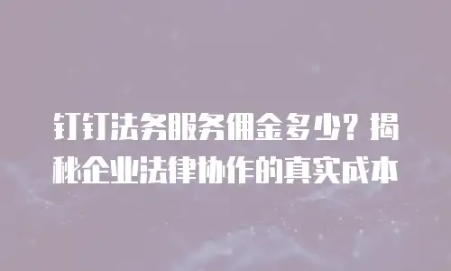 钉钉法务服务佣金多少？揭秘企业法律协作的真实成本