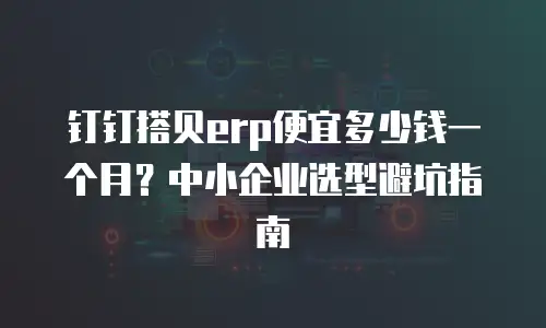 钉钉搭贝erp便宜多少钱一个月？中小企业选型避坑指南