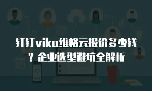 钉钉vika维格云报价多少钱？企业选型避坑全解析