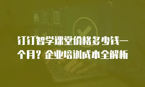 钉钉智学课堂价格多少钱一个月？企业培训成本全解析