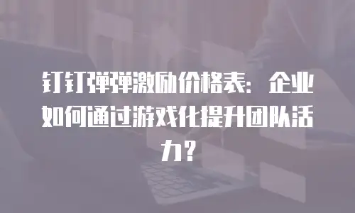钉钉弹弹激励价格表：企业如何通过游戏化提升团队活力？