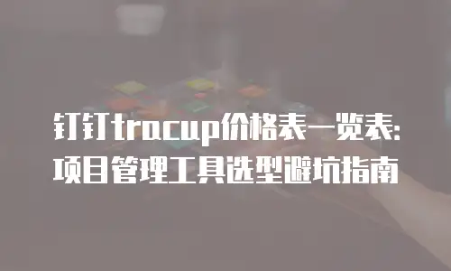 钉钉tracup价格表一览表：项目管理工具选型避坑指南