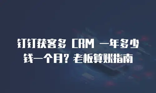 钉钉获客多 CRM 一年多少钱一个月？老板算账指南