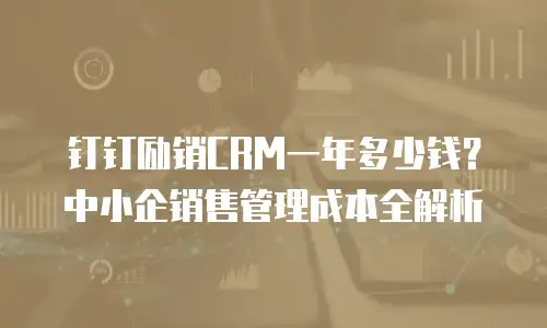 钉钉励销CRM一年多少钱？中小企销售管理成本全解析