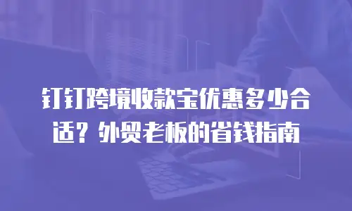 钉钉跨境收款宝优惠多少合适？外贸老板的省钱指南