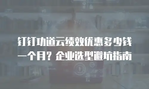 钉钉功道云绩效优惠多少钱一个月？企业选型避坑指南