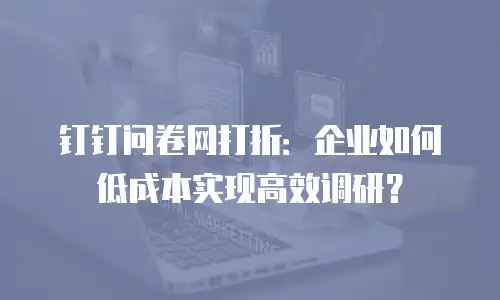 钉钉问卷网打折：企业如何低成本实现高效调研？