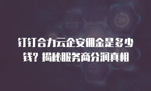钉钉合力云企安佣金是多少钱？揭秘服务商分润真相