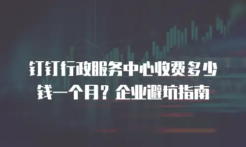 钉钉行政服务中心收费多少钱一个月？企业避坑指南