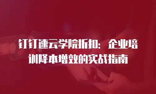 钉钉速云学院折扣：企业培训降本增效的实战指南