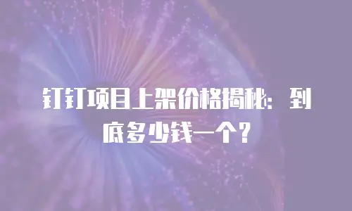 钉钉项目上架价格揭秘：到底多少钱一个？