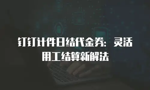 钉钉计件日结代金券：灵活用工结算新解法