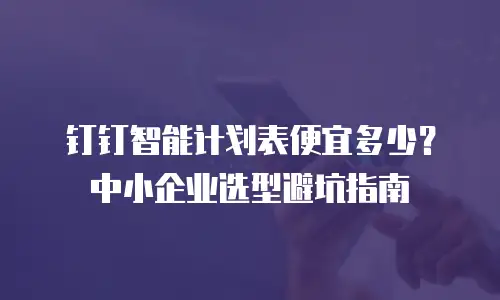 钉钉智能计划表便宜多少？中小企业选型避坑指南