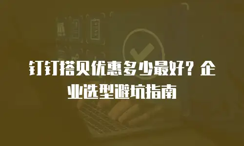 钉钉搭贝优惠多少最好？企业选型避坑指南