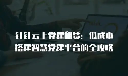 钉钉云上党建租赁：低成本搭建智慧党建平台的全攻略