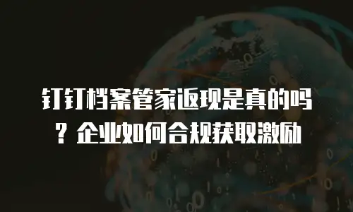 钉钉档案管家返现是真的吗？企业如何合规获取激励