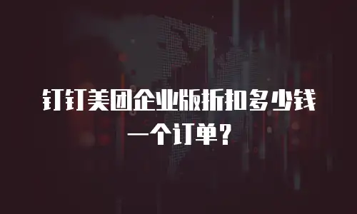 钉钉美团企业版折扣多少钱一个订单？