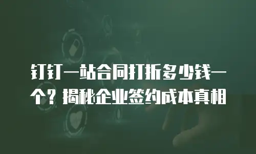 钉钉一站合同打折多少钱一个？揭秘企业签约成本真相