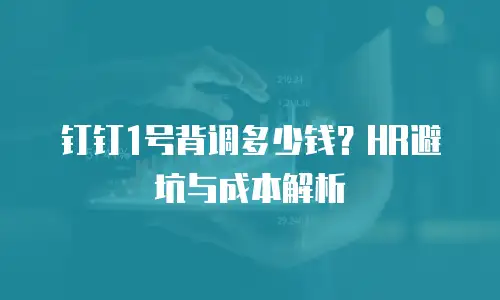 钉钉1号背调多少钱？HR避坑与成本解析