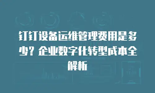 钉钉设备运维管理费用是多少？企业数字化转型成本全解析