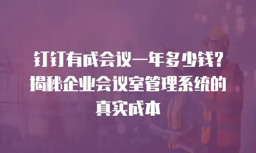 钉钉有成会议一年多少钱？揭秘企业会议室管理系统的真实成本