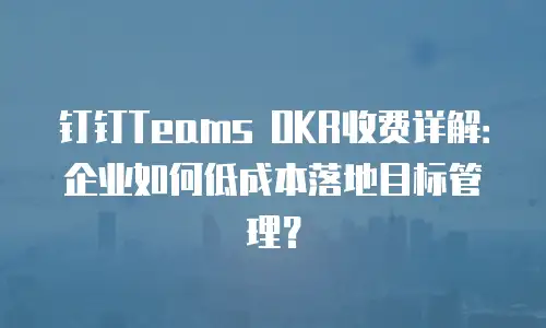 钉钉Teams OKR收费详解：企业如何低成本落地目标管理？