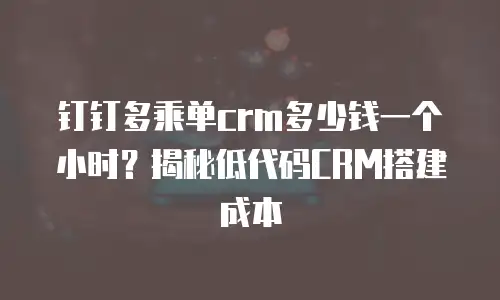 钉钉多乘单crm多少钱一个小时？揭秘低代码CRM搭建成本