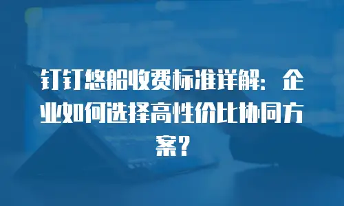 钉钉悠船收费标准详解：企业如何选择高性价比协同方案？
