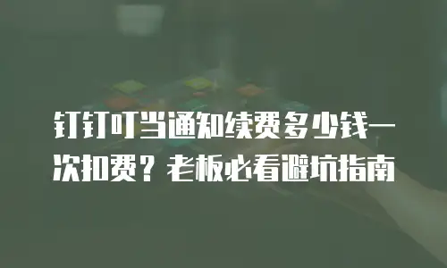 钉钉叮当通知续费多少钱一次扣费？老板必看避坑指南