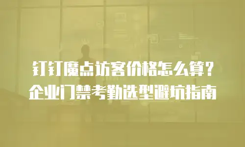 钉钉魔点访客价格怎么算？企业门禁考勤选型避坑指南