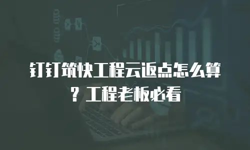 钉钉筑快工程云返点怎么算？工程老板必看