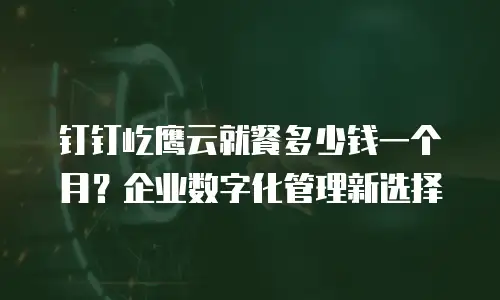 钉钉屹鹰云就餐多少钱一个月？企业数字化管理新选择
