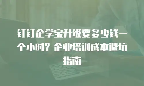 钉钉企学宝升级要多少钱一个小时？企业培训成本避坑指南