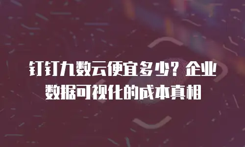 钉钉九数云便宜多少？企业数据可视化的成本真相