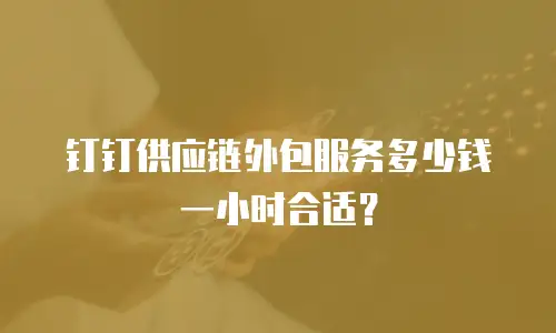 钉钉供应链外包服务多少钱一小时合适？