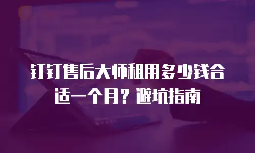 钉钉售后大师租用多少钱合适一个月？避坑指南