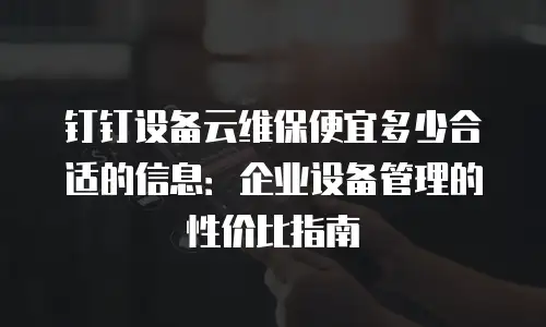 钉钉设备云维保便宜多少合适的信息：企业设备管理的性价比指南