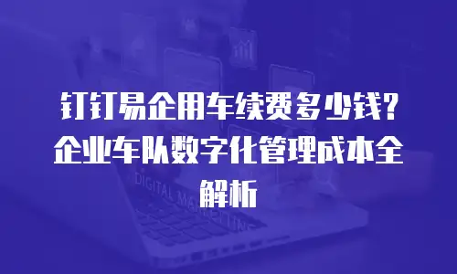 钉钉易企用车续费多少钱？企业车队数字化管理成本全解析