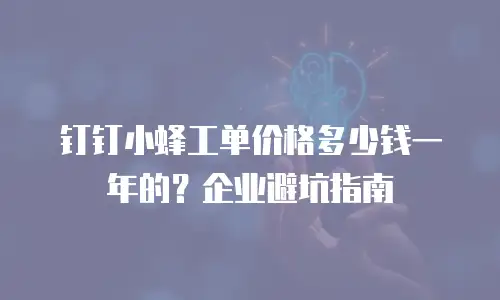 钉钉小蜂工单价格多少钱一年的？企业避坑指南