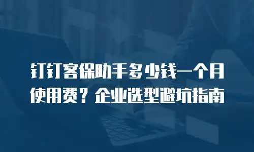 钉钉客保助手多少钱一个月使用费？企业选型避坑指南
