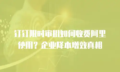 钉钉限时审批如何收费阿里使用？企业降本增效真相
