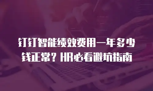 钉钉智能绩效费用一年多少钱正常？HR必看避坑指南